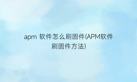 “apm软件怎么刷固件(APM软件刷固件方法)